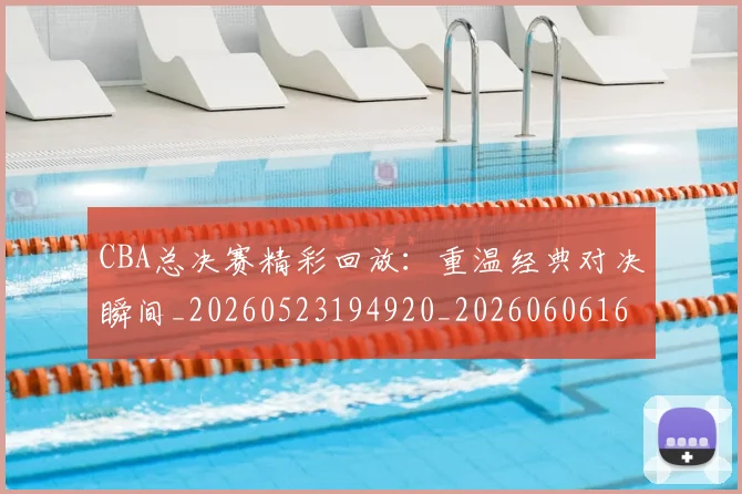 CBA总决赛精彩回放：重温经典对决瞬间_20260523194920_20260606165229