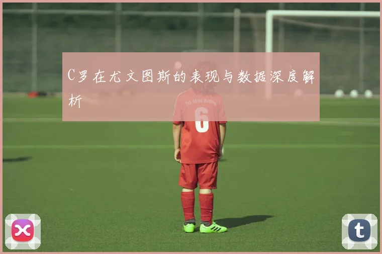 C罗在尤文图斯的表现与数据深度解析