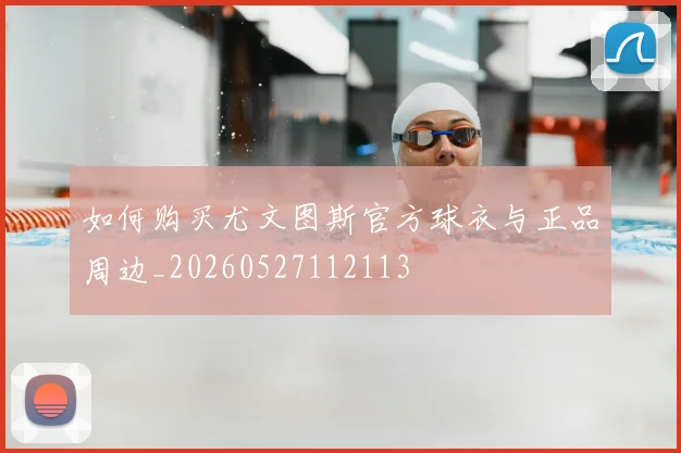 如何购买尤文图斯官方球衣与正品周边_20260527112113