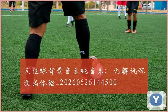 五佳球背景音乐纯音乐:无解说沉浸式体验_20260526144500