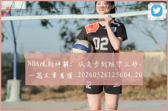 NBA规则详解:从走步到防守三秒,一篇文章看懂_20260526125604_20260607160408
