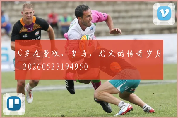 C罗在曼联、皇马、尤文的传奇岁月_20260523194950