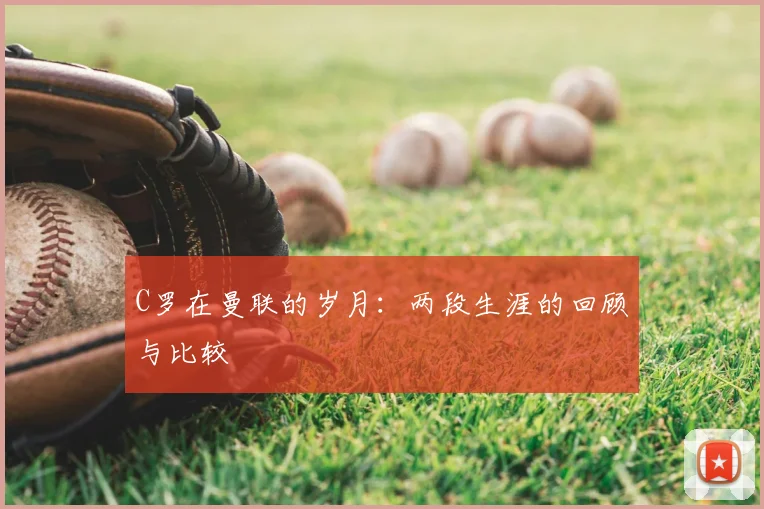 C罗在曼联的岁月：两段生涯的回顾与比较