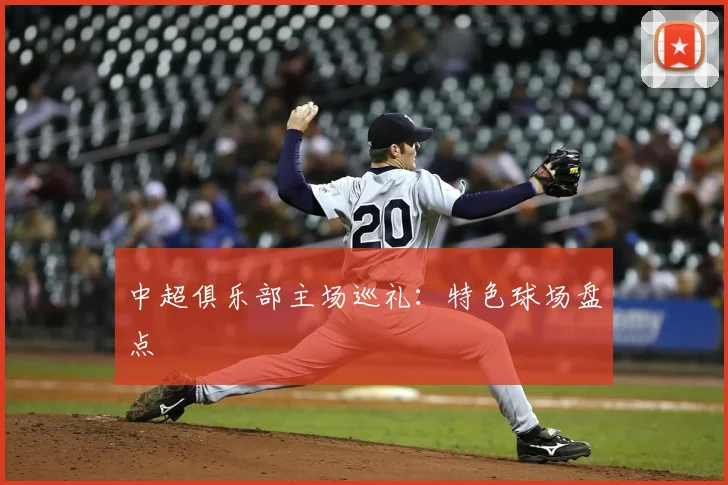 中超俱乐部主场巡礼:特色球场盘点