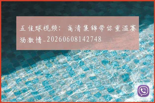 五佳球视频:高清集锦带你重温赛场激情_20260608142748