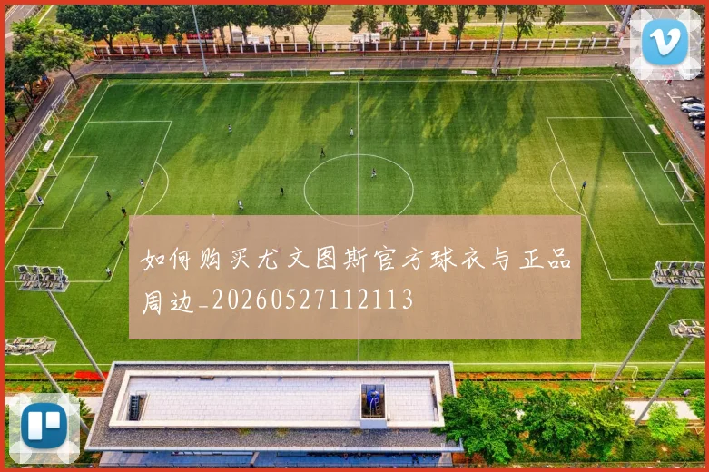 如何购买尤文图斯官方球衣与正品周边_20260527112113