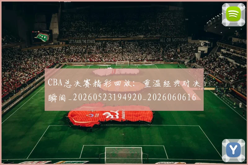 CBA总决赛精彩回放：重温经典对决瞬间_20260523194920_20260606165229