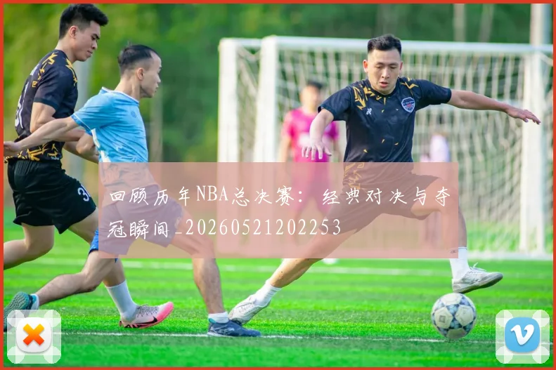 回顾历年NBA总决赛：经典对决与夺冠瞬间_20260521202253
