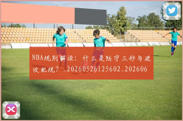 NBA规则解读:什么是防守三秒与进攻犯规?_20260526125602_20260607160405