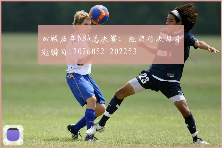回顾历年NBA总决赛：经典对决与夺冠瞬间_20260521202253