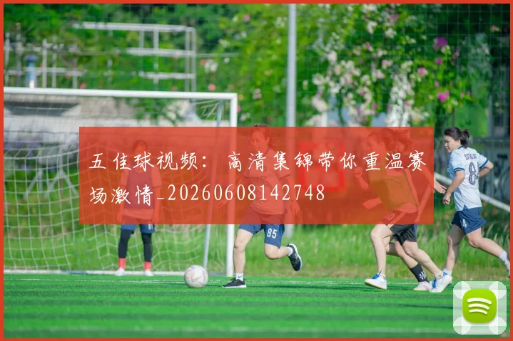 五佳球视频:高清集锦带你重温赛场激情_20260608142748