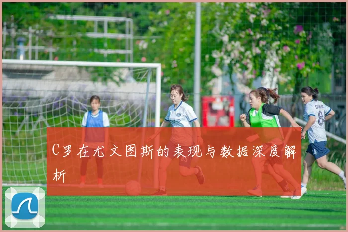 C罗在尤文图斯的表现与数据深度解析